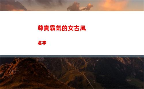 尊貴霸氣的女古風名字(尊貴霸氣的女古風名字兩個字)