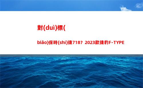 對(duì)標(biāo)保時(shí)捷718？2023款捷豹F-TYPE上市，58.2萬起售，值得買嗎？(對(duì)標(biāo)保時(shí)捷的車)