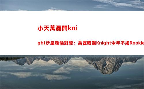 小天萬磊開knight沙皇發條對線：萬磊暗諷Knight今年不如Rookie