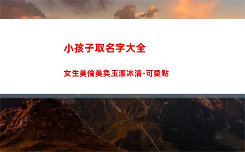 小孩子取名字大全女生美倫美奐玉潔冰清-可愛點(小孩子取名字大全免費2022年女孩子)