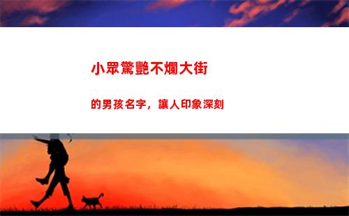 小眾驚艷不爛大街的男孩名字，讓人印象深刻(不會爛大街的小眾文案喪)