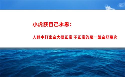 小虎談自己永恩：人群中打出空大很正常 不正常的是一盤空好幾次