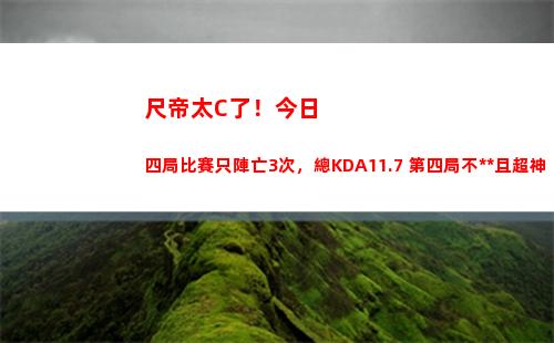 尺帝太C了！今日四局比賽只陣亡3次，總KDA11.7 第四局不死且超神