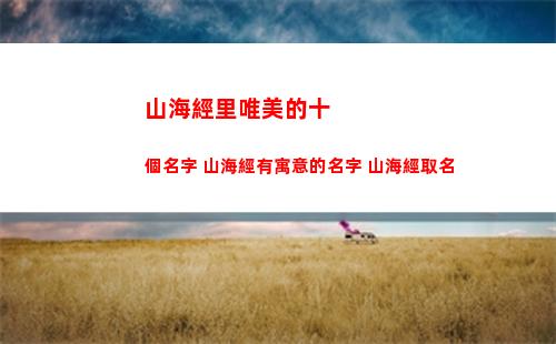 山海經里唯美的十個名字 山海經有寓意的名字 山海經取名(山海經里唯美的名字男)