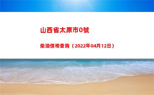 山西省太原市0號柴油價格查詢（2022年04月12日）