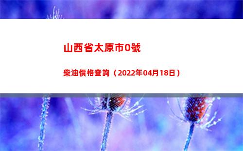 山西省太原市0號柴油價格查詢（2022年04月18日）