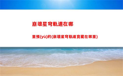 崩壞星穹軌道新手福利(崩壞星穹軌道新手攻略)