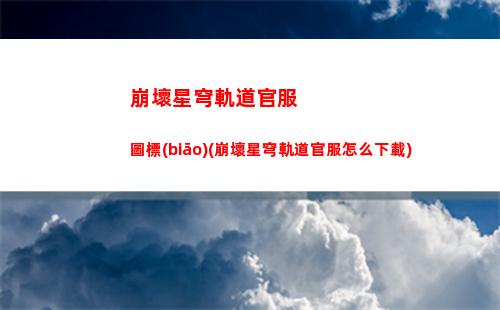 崩壞星穹軌道海報位置(崩壞星穹軌道官服怎么下載)