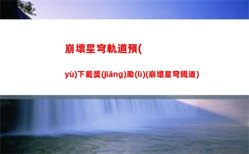 崩壞星穹軌道新手攻略(崩壞星穹軌道隱藏任務(wù))
