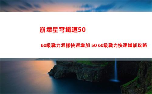 崩壞星穹鐵道50 60級戰力怎樣快速增加 50 60級戰力快速增加攻略
