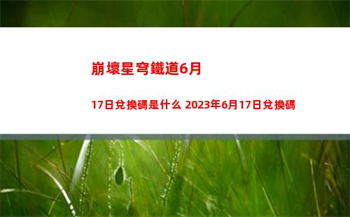 崩壞星穹鐵道6月17日兌換碼是什么 2023年6月17日兌換碼