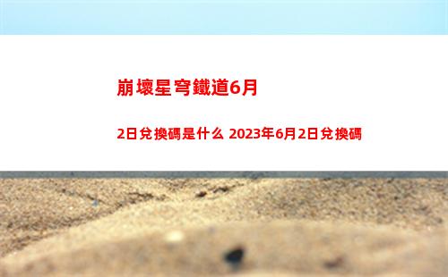 崩壞星穹鐵道6月2日兌換碼是什么 2023年6月2日兌換碼