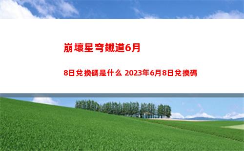 崩壞星穹鐵道6月8日兌換碼是什么 2023年6月8日兌換碼