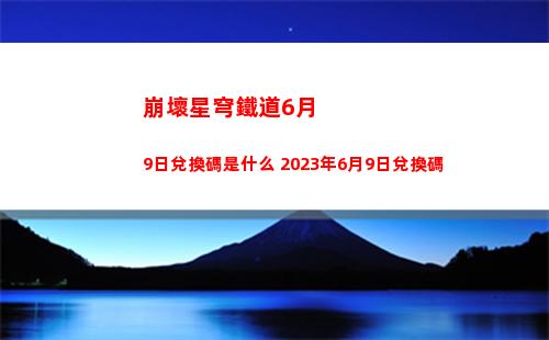 崩壞星穹鐵道6月9日兌換碼是什么 2023年6月9日兌換碼