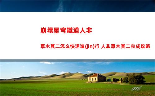 崩壞星穹鐵道人非草木其二怎么快速進(jìn)行 人非草木其二完成攻略