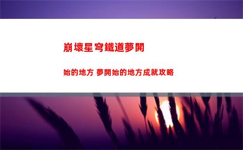 崩壞星穹鐵道夢開始的地方 夢開始的地方成就攻略