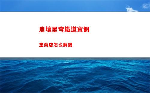 崩壞星穹鐵道寶餌堂商店怎么解鎖