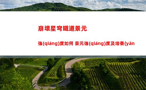 崩壞星穹鐵道景元強(qiáng)度如何 景元強(qiáng)度及培養(yǎng)建議