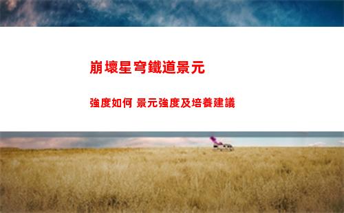 崩壞星穹鐵道景元強度如何 景元強度及培養建議