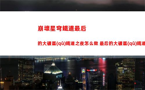 崩壞星穹鐵道最后的大礦區(qū)鐵道之夜怎么做 最后的大礦區(qū)鐵道之夜任務(wù)攻略