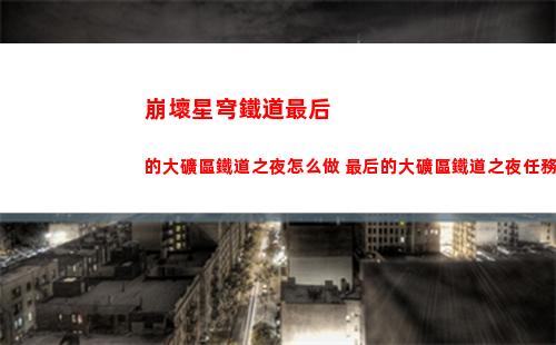 崩壞星穹鐵道最后的大礦區鐵道之夜怎么做 最后的大礦區鐵道之夜任務攻略
