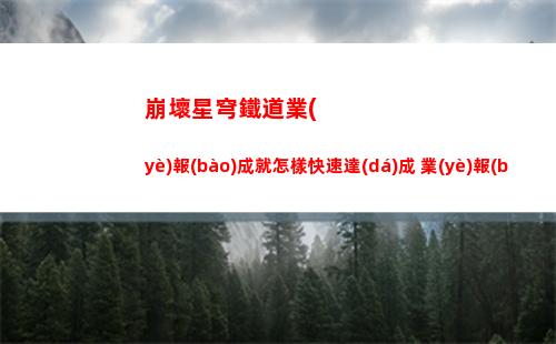 崩壞星穹鐵道業(yè)報(bào)成就怎樣快速達(dá)成 業(yè)報(bào)成就達(dá)成技巧