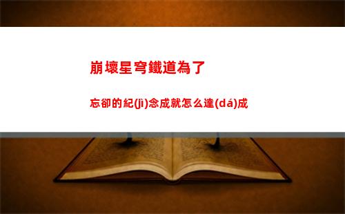 崩壞星穹鐵道為了忘卻的紀(jì)念成就怎么達(dá)成