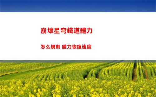 崩壞星穹鐵道體力怎么規劃 體力恢復速度