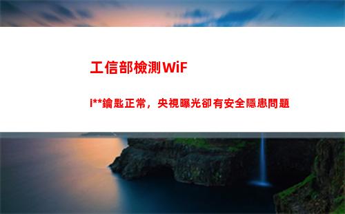 工信部檢測WiFi萬能鑰匙正常，央視曝光卻有安全隱患問題(工信部檢測32萬App)