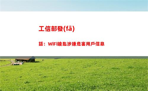 工信部發(fā)話：WiFi鑰匙涉嫌危害用戶信息(工信部發(fā)話當(dāng)前商品價(jià)格大起大落)