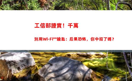 工信部證實！千萬別用Wi-Fi萬能鑰匙：后果恐怖，你中招了嗎？