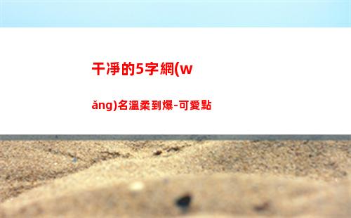 干凈的5字網(wǎng)名溫柔到爆-可愛點(帶有溫字的網(wǎng)名)