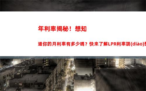 月LPR調(diào)降為3。85%，貸款利率更加優(yōu)惠！"
