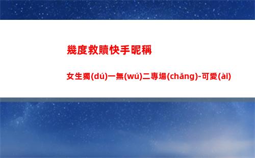 幾度救贖快手昵稱女生獨(dú)一無(wú)二專場(chǎng)-可愛(ài)點(diǎn)(快手昵稱可以改幾次)