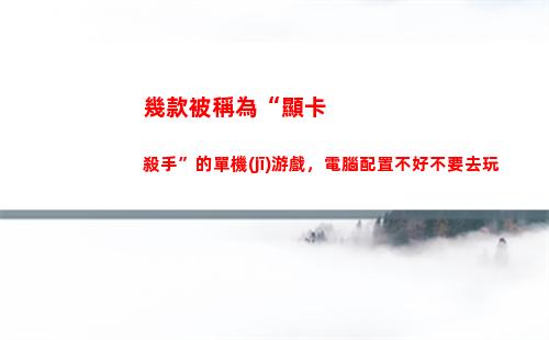 幾款被稱為“顯卡殺手”的單機(jī)游戲，電腦配置不好不要去玩(顯卡又稱為什么)