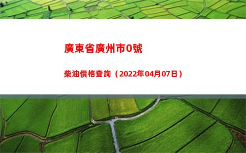 廣東省廣州市0號柴油價格查詢（2022年04月07日）