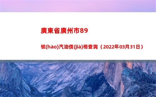 廣東省廣州市89號(hào)汽油價(jià)格查詢（2022年03月31日）
