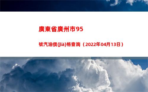 廣東省廣州市95號汽油價(jià)格查詢（2022年04月13日）