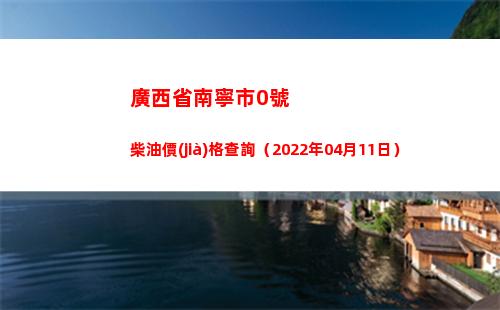 廣西省南寧市0號柴油價(jià)格查詢（2022年04月11日）