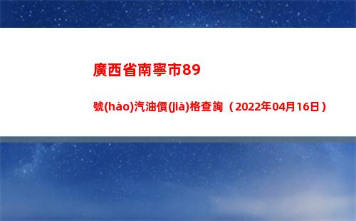 廣西省南寧市89號(hào)汽油價(jià)格查詢（2022年04月16日）