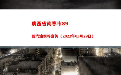 廣西省南寧市89號汽油價格查詢（2022年03月29日）