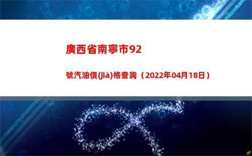 廣西省南寧市92號汽油價(jià)格查詢（2022年04月18日）