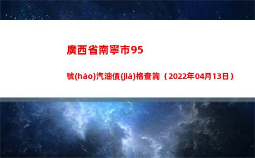廣西省南寧市95號(hào)汽油價(jià)格查詢（2022年04月13日）插圖