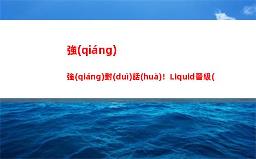 強(qiáng)強(qiáng)對(duì)話(huà)！Liquid晉級(jí)前六 將在勝者組半決賽對(duì)陣Team Spirit