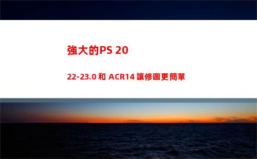 強大的PS 2022-23.0 和 ACR14 讓修圖更簡單