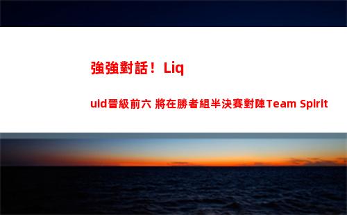 強強對話！Liquid晉級前六 將在勝者組半決賽對陣Team Spirit