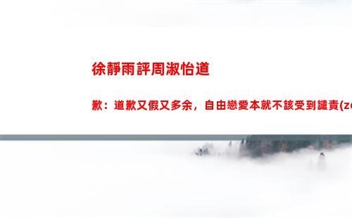 徐靜雨評周淑怡道歉：道歉又假又多余，自由戀愛本就不該受到譴責(zé)