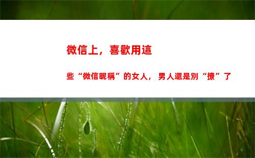 微信上，喜歡用這些“微信昵稱”的女人， 男人還是別“撩”了(微信喜歡作者會(huì)被看到嗎)