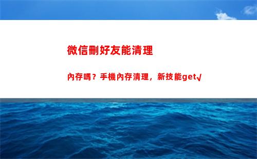 微信刪好友能清理內存嗎？手機內存清理，新技能get√(怎樣查看微信好友是不是刪了你)