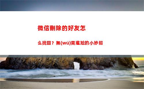 微信刪除的好友怎么找回？無(wú)需尷尬的小妙招(微信刪除的好友怎么找回)